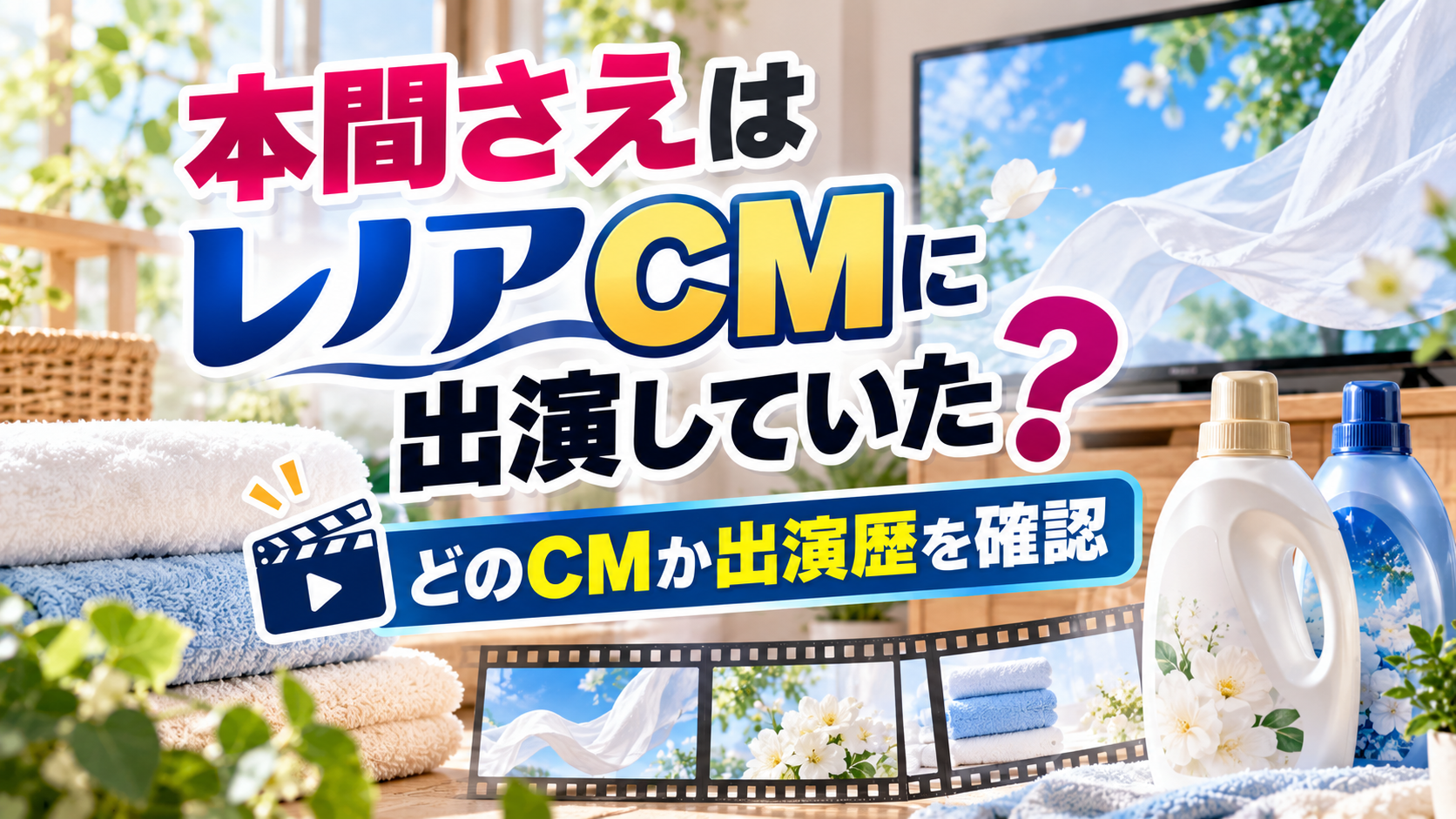 タオルや柔軟剤を連想するボトル、テレビ画面とカチンコを背景に、本間さえがレノアCMに出演していたのか、どのCMか出演歴を確認する記事を表現したアイキャッチ画像